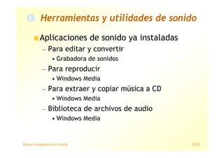 Máster en Ingeniería de la Web 32/78
Herramientas y utilidades de sonido
Aplicaciones de sonido ya instaladas
— Para editar y convertir
• Grabadora de sonidos
— Para reproducir
• Windows Media
— Para extraer y copiar música a CD
• Windows Media
— Biblioteca de archivos de audio
• Windows Media
 