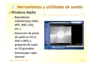 Máster en Ingeniería de la Web 34/78
Windows Media
— Reproductor
multiformato (WAV,
MP3, MIDI, CDA,
etc.)
— Extracción de pistas
de audio en CD (a
WAV o MP3) y
grabación de audio
en CD gravables
— Sintonizador radio
Internet
(En la actualidad versión 9)
Herramientas y utilidades de sonido
 