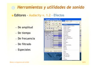 Máster en Ingeniería de la Web 38/78
Editores – Audacity v. 1.2 – Efectos
— De amplitud
— De tiempo
— De frecuencia
— De filtrado
— Especiales
Herramientas y utilidades de sonido
 