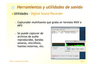 Máster en Ingeniería de la Web 43/78
Utilidades – Digital Sound Recorder
— Capturador multifuente que graba en formato WAV o
MP3
— Se puede capturar de
archivos de audio
reproducidos, bandas
sonoras, micrófono,
fuentes externas, etc.
Herramientas y utilidades de sonido
 