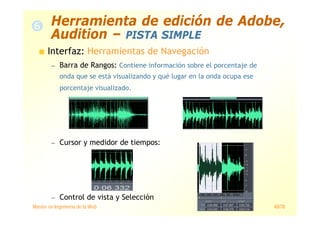 Máster en Ingeniería de la Web 48/78
Interfaz: Herramientas de Navegación
— Barra de Rangos: Contiene información sobre el porcentaje de
onda que se está visualizando y qué lugar en la onda ocupa ese
porcentaje visualizado.
— Cursor y medidor de tiempos:
— Control de vista y Selección
Herramienta de edición de Adobe,
Audition – PISTA SIMPLE
 