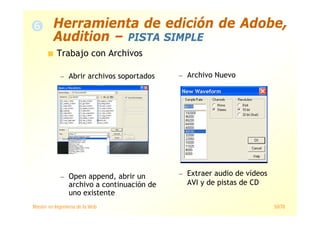 Máster en Ingeniería de la Web 50/78
Trabajo con Archivos
— Abrir archivos soportados
— Open append, abrir un
archivo a continuación de
uno existente
— Archivo Nuevo
— Extraer audio de vídeos
AVI y de pistas de CD
Herramienta de edición de Adobe,
Audition – PISTA SIMPLE
 