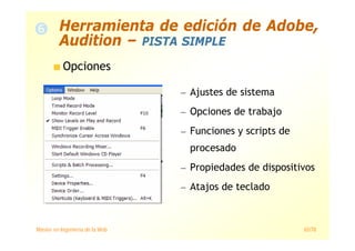Máster en Ingeniería de la Web 65/78
Opciones
— Ajustes de sistema
— Opciones de trabajo
— Funciones y scripts de
procesado
— Propiedades de dispositivos
— Atajos de teclado
Herramienta de edición de Adobe,
Audition – PISTA SIMPLE
 