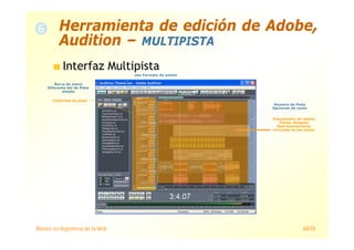 Máster en Ingeniería de la Web 68/78
Interfaz Multipista
Número de Pista
Opciones de zoom
Visualizador de sesión
Pistas, Bloques
Representaciones
virtuales de las ondas
Barra de menú
Diferente del de Pista
simple
Controles de pista
.ses Formato de sesión
Herramienta de edición de Adobe,
Audition – MULTIPISTA
 