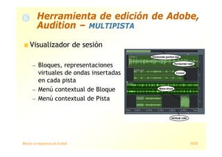 Máster en Ingeniería de la Web 70/78
Visualizador de sesión
— Bloques, representaciones
virtuales de ondas insertadas
en cada pista
— Menú contextual de Bloque
— Menú contextual de Pista
Herramienta de edición de Adobe,
Audition – MULTIPISTA
 
