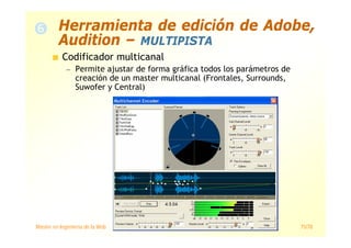Máster en Ingeniería de la Web 75/78
Codificador multicanal
— Permite ajustar de forma gráfica todos los parámetros de
creación de un master multicanal (Frontales, Surrounds,
Suwofer y Central)
Herramienta de edición de Adobe,
Audition – MULTIPISTA
 
