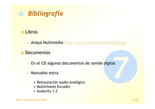 Máster en Ingeniería de la Web 76/78
Libros
— Anaya Multimedia http://www.anayamultimedia.es/
Documentos
— En el CD algunos documentos de sonido digital
— Manuales extra
• Restauración audio analógico
• Multichanel Encoder
• Audacity 1.2
Bibliografía
 