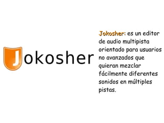 Jokosher:Jokosher: es un editor
de audio multipista
orientado para usuarios
no avanzados que
quieran mezclar
fácilmente diferentes
sonidos en múltiples
pistas.
 
