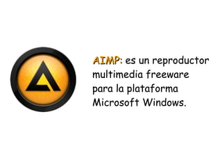 AIMP:AIMP: es un reproductor
multimedia freeware
para la plataforma
Microsoft Windows.
 
