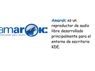 Amarok:Amarok: es un
reproductor de audio
libre desarrollado
principalmente para el
entorno de escritorio
KDE.
 
