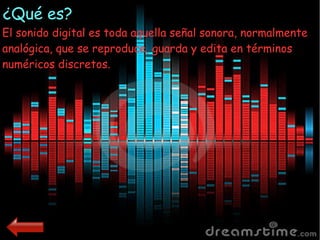 El sonido digital es toda aquella señal sonora, normalmente
analógica, que se reproduce, guarda y edita en términos
numéricos discretos.
¿Qué es?¿Qué es?
 