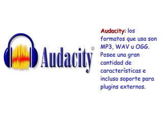 Audacity:Audacity: los
formatos que usa son
MP3, WAV u OGG.
Posee una gran
cantidad de
características e
incluso soporte para
plugins externos.
 