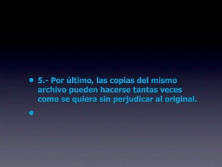 • 5.- Por último, las copias del mismo
    archivo pueden hacerse tantas veces
    como se quiera sin perjudicar al original.
•
 