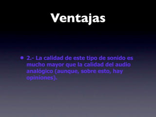 Ventajas


• 2.- La calidad de este tipo de sonido es
  mucho mayor que la calidad del audio
  analógico (aunque, sobre esto, hay
  opiniones).
 