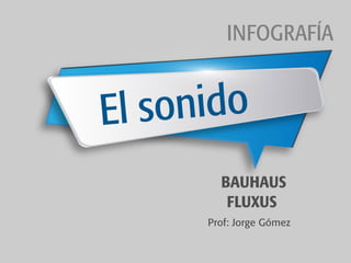 BAUHAUS
FLUXUS
El sonido
INFOGRAFÍA
Prof: Jorge Gómez
 