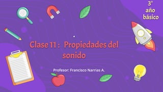 .
Clase 11 : Propiedades del
sonido
Profesor: Francisco Narrias A.
3°
año
básico
 