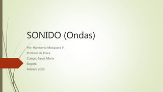 SONIDO (Ondas)
Por: Humberto Mosquera V.
Profesor de Física
Colegio Santa María
Bogotá
Febrero 2020
 