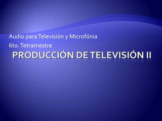 Producción de Televisión II Audio para Televisión y Microfónia 6to. Tetramestre 