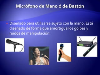 Micrófono de Mano ó de BastónDiseñado para utilizarse sujeto con la mano. Está diseñado de forma que amortigua los golpes y ruidos de manipulación.
