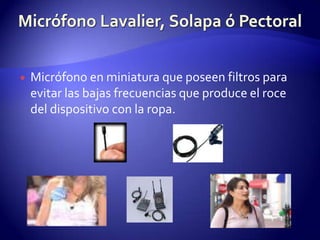 Micrófono Lavalier, Solapa ó PectoralMicrófono en miniatura que poseen filtros para evitar las bajas frecuencias que produce el roce del dispositivo con la ropa.