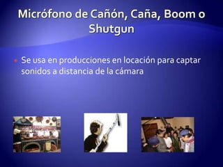 Micrófono de Cañón, Caña, Boom o ShutgunSe usa en producciones en locación para captar sonidos a distancia de la cámara
