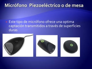 Micrófono  Piezoeléctrico o de mesaEste tipo de micrófono ofrece una optima captación transmitidos a través de superficies duras