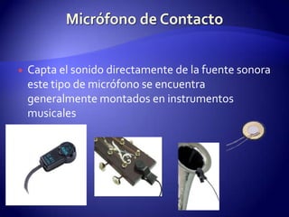 Micrófono de ContactoCapta el sonido directamente de la fuente sonora este tipo de micrófono se encuentra  generalmente montados en instrumentos musicales