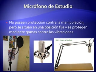 Micrófono de EstudioNo poseen protección contra la manipulación, pero se sitúan en una posición fija y se protegen mediante gomas contra las vibraciones.