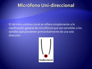 Micrófono Uni-direccionalEl término unidireccional se refiere simplemente a la clasificación general de micrófonos que son sensibles a los sonidos que provienen primordialmente de una sola dirección.