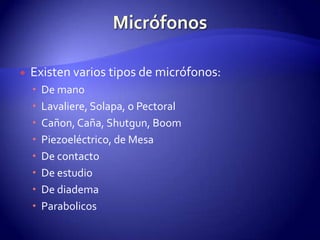MicrófonosExisten varios tipos de micrófonos:De manoLavaliere, Solapa, o PectoralCañon, Caña, Shutgun, BoomPiezoeléctrico, de MesaDe contactoDe estudioDe diademaParabolicos