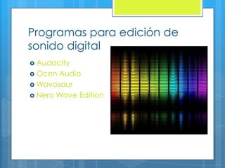 Programas para edición de
sonido digital
 Audacity
 Ocen Audio
 Wavosaur
 Nero Wave Edition
 