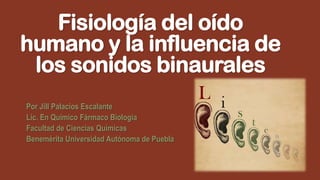 Fisiología del oído
humano y la influencia de
los sonidos binaurales
Por Jill Palacios Escalante
Lic. En Químico Fármaco Biología
Facultad de Ciencias Químicas
Benemérita Universidad Autónoma de Puebla

 