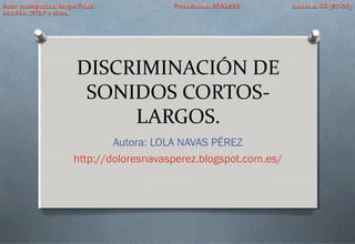 DISCRIMINACIÓN DE
SONIDOS CORTOS-
LARGOS.
Autora: LOLA NAVAS PÉREZ
http://doloresnavasperez.blogspot.com.es/
 