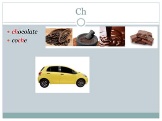 Ch
 chocolate
 coche
 