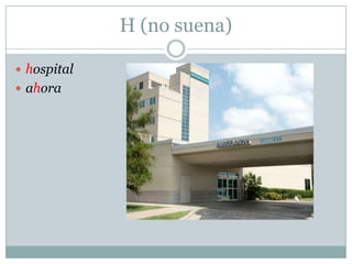 H (no suena)
 hospital
 ahora
 
