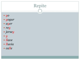 Repite
 yo
 yogur
 ayer
 Rey
 Jersey
 y
 llave
 lluvia
 calle
 