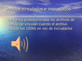 Sonidos vinculados e incrustados De forma predeterminada los archivos de sonido de vinculan cuando el archivo excede los 100Kb en vez de incrustarlos  