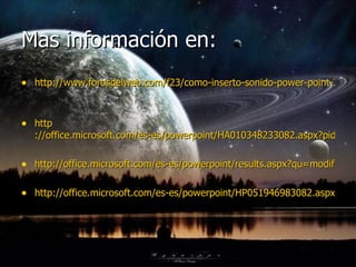 Mas información en: http://www.forosdelweb.com/f23/como-inserto-sonido-power-point-369301/   http ://office.microsoft.com/es-es/powerpoint/HA010348233082.aspx?pid=CH010023403082 http://office.microsoft.com/es-es/powerpoint/results.aspx?qu=modificar+maximo+de+sonido&av=ZPP110 http://office.microsoft.com/es-es/powerpoint/HP051946983082.aspx?pid=CH063500653082   