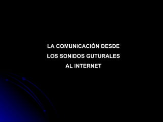 LA COMUNICACIÓN DESDE LOS SONIDOS GUTURALES AL INTERNET 
