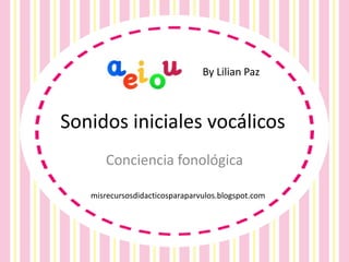 Sonidos iniciales vocálicos
Conciencia fonológica
misrecursosdidacticosparaparvulos.blogspot.com
By Lilian Paz
 