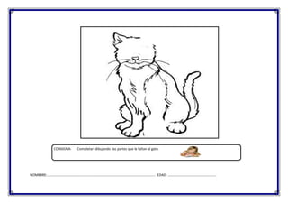 CONSIGNA:

Completar dibujando las partes que le faltan al gato.

NOMBBRE:…………………………………………………………………………………………………………….. EDAD: ………………………………………………..

 