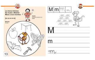 La mona mimosa
Se mudó a Madrid
Mece a sus monitos
[m m m m m]
Melodía:
Arroró.
Gesto:
Simular acunar a un
bebé.
M
m
M m
M m M
m
13
 