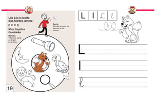 Lila Lila la lobita
Sus lobitos lamerá
[l l l l l l]
Muy limpitos
Quedarán
Melodía:
Villancico canta
un ángel
en el cielo.
Gesto:
Simular lamerse las
palmas de las
manos.
L
l
L l
L l L
l
19
 