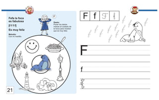 Fefa la foca
es fabulosa
[f f f f]
Es muy feliz
Melodía:
Con mi martillo.
Gesto:
Poner los dedos
índices al costado de
la boca para mostrar
que es muy feliz.
F
f
F F f F
21
 