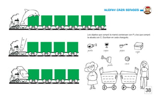 38
Klofky caza sonidos
Los objetos que compró la mamá comienzan con P y los que compró
la abuela con C. Escriban en cada changuito.
pata copa pipa caja
pala coco
_ _ _ _
_ _ _ _
_ _ _ _
_ _ _ _
_ _ _ _
_ _ _ _
 