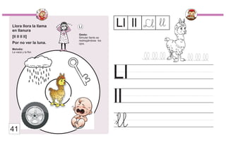 Llora llora la llama
en llanura
[ll ll ll ll]
Por no ver la luna.
Melodía:
La vaca y la flor.
Gesto:
Simular llanto se
restregándose los
ojos.
Ll
ll
Ll Ll ll Ll
41
ll
ll
 