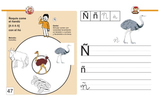 Ñoquis come
el ñandú
[ñ ñ ñ ñ]
con el ñú
Melodía:
Estrellita.
Gesto:
Simular comer con
voracidad levantando
un tenedor o cuchara
y llevándolo a la boca.
Ñ
ñ
Ñ
ñ
Ñ ñ Ñ
ñ
47
ñ
 