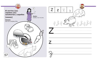 El zorrino [ss]
zapatea [ss]
zanahorias y zapallos
[ssssss]
Melodía:
Que los cumplas feliz.
Gesto:
Grafía Z en el aire.
Z
z
Z
z
Z z Z
z
57
 