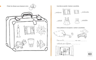 Una letra se perdió. Vuelvan a escribirla.
Pinten los dibujos que empiezan como
60
Vera en la _ _ _ _ _ _ _ vio una _ _ _ _
volando por el fuerte _ _ _ _ _ _.
_entanita
Unas palabras se escaparon, vuelvan a escribirlas.
_estidito
_entana
_estido
 