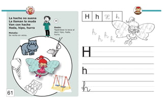 La hache no suena
La llaman la muda
Van con hache
Hada, hipo, hurra
Melodía:
Se recita en verso.
Gesto:
Tapándose la boca al
decir hipo, hada,
hurra.
H
h
H
h
H h H
h
61
h
h
h
h
 
